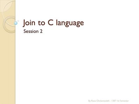 Join to C language Session 2 By Reza Gholamzadeh - 1387 1st Semester.