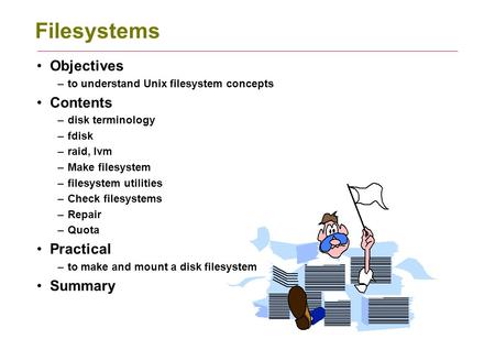 Filesystems Objectives –to understand Unix filesystem concepts Contents –disk terminology –fdisk –raid, lvm –Make filesystem –filesystem utilities –Check.