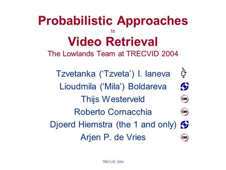 TRECVID 2004 Tzvetanka (‘Tzveta’) I. Ianeva Lioudmila (‘Mila’) Boldareva Thijs Westerveld Roberto Cornacchia Djoerd Hiemstra (the 1 and only) Arjen P.