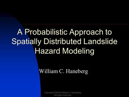 A Probabilistic Approach to Spatially Distributed Landslide Hazard Modeling William C. Haneberg Copyright ©2003 William C. Haneberg All rights reserved.