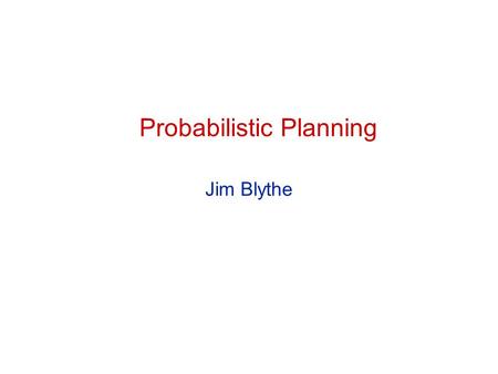 Probabilistic Planning Jim Blythe. 2 CS 541 Probabilistic planning Some ‘classical planning’ assumptions Atomic time All effects are immediate Deterministic.