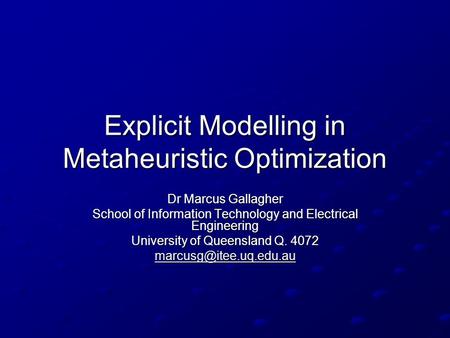 Explicit Modelling in Metaheuristic Optimization Dr Marcus Gallagher School of Information Technology and Electrical Engineering University of Queensland.