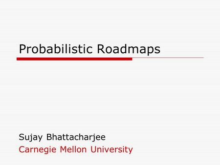 Probabilistic Roadmaps Sujay Bhattacharjee Carnegie Mellon University.