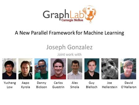 Joseph Gonzalez Joint work with Yucheng Low Aapo Kyrola Danny Bickson Carlos Guestrin Guy Blelloch Joe Hellerstein David O’Hallaron A New Parallel Framework.