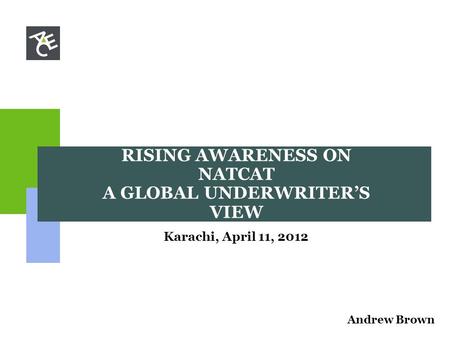 RISING AWARENESS ON NATCAT A GLOBAL UNDERWRITER’S VIEW Karachi, April 11, 2012 Andrew Brown.