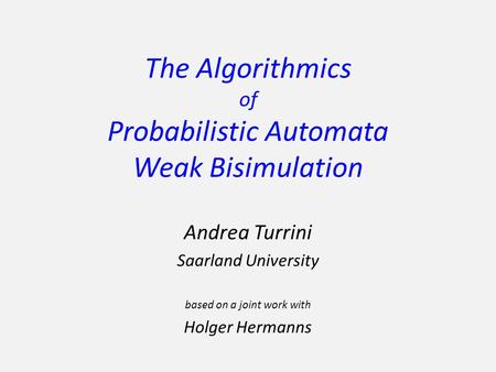 The Algorithmics of Probabilistic Automata Weak Bisimulation Andrea Turrini Saarland University based on a joint work with Holger Hermanns.