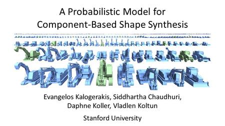 A Probabilistic Model for Component-Based Shape Synthesis Evangelos Kalogerakis, Siddhartha Chaudhuri, Daphne Koller, Vladlen Koltun Stanford University.