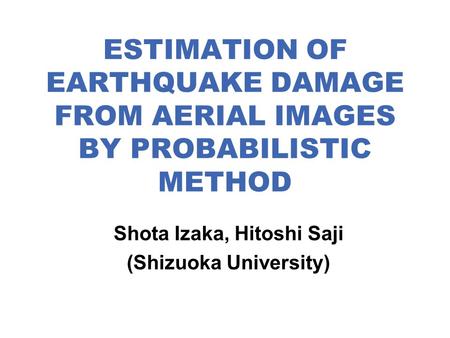 ESTIMATION OF EARTHQUAKE DAMAGE FROM AERIAL IMAGES BY PROBABILISTIC METHOD Shota Izaka, Hitoshi Saji (Shizuoka University)