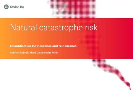 Natural catastrophe risk Quantification for insurance and reinsurance Andreas Schraft, Head Catastrophe Perils.