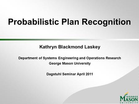 Probabilistic Plan Recognition Kathryn Blackmond Laskey Department of Systems Engineering and Operations Research George Mason University Dagstuhl Seminar.