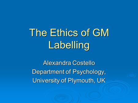 The Ethics of GM Labelling Alexandra Costello Department of Psychology, University of Plymouth, UK.