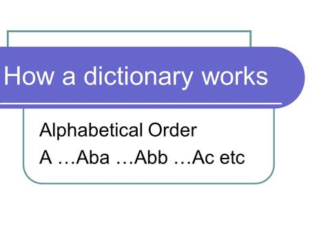 How a dictionary works Alphabetical Order A …Aba …Abb …Ac etc.