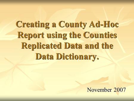 November 2007 Creating a County Ad-Hoc Report using the Counties Replicated Data and the Data Dictionary.