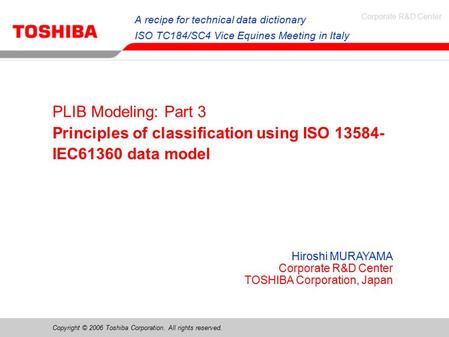 Copyright © 2006 Toshiba Corporation. All rights reserved. Corporate R&D Center Hiroshi MURAYAMA Corporate R&D Center TOSHIBA Corporation, Japan PLIB Modeling: