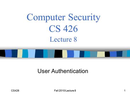 CS426Fall 2010/Lecture 81 Computer Security CS 426 Lecture 8 User Authentication.