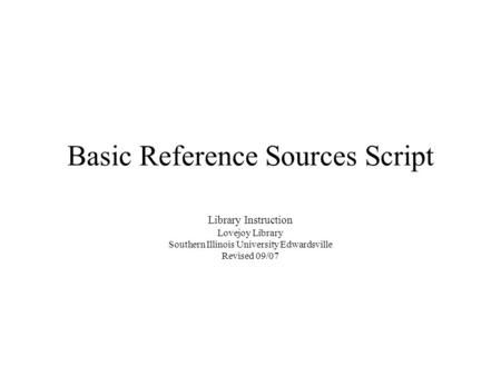 Basic Reference Sources Script Library Instruction Lovejoy Library Southern Illinois University Edwardsville Revised 09/07.