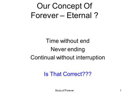 Study of Forever1 Our Concept Of Forever – Eternal ? Time without end Never ending Continual without interruption Is That Correct???