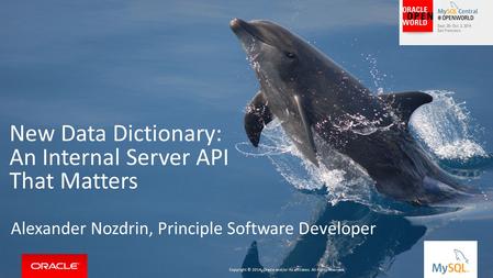 Copyright © 2014, Oracle and/or its affiliates. All rights reserved. | New Data Dictionary: An Internal Server API That Matters Alexander Nozdrin, Principle.