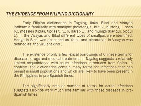 Early Filipino dictionaries in Tagalog, Iloko, Bikol and Visayan indicate a familiarity with smallpox (bolotong t., buti v., burtong i., poco b.), measles.