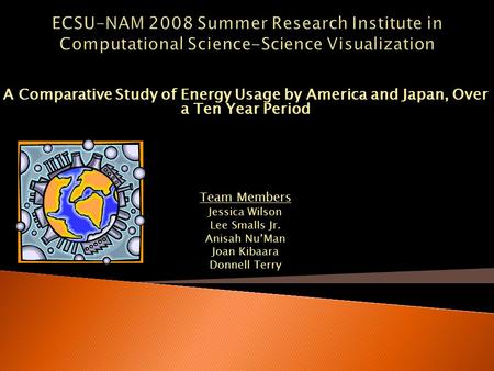 A Comparative Study of Energy Usage by America and Japan, Over a Ten Year Period Team Members Jessica Wilson Lee Smalls Jr. Anisah Nu’Man Joan Kibaara.