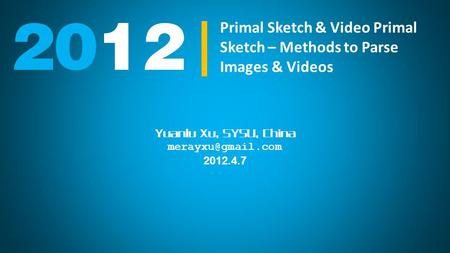 Yuanlu Xu, SYSU, China 2012.4.7 2012 Primal Sketch & Video Primal Sketch – Methods to Parse Images & Videos.