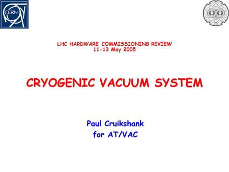 LHC HARDWARE COMMISSIONING REVIEW 11-13 May 2005 CRYOGENIC VACUUM SYSTEM Paul Cruikshank for AT/VAC.