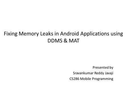 Fixing Memory Leaks in Android Applications using DDMS & MAT Presented by Sravankumar Reddy Javaji CS286 Mobile Programming.