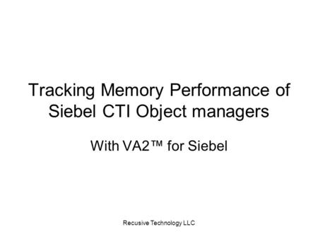 Recusive Technology LLC Tracking Memory Performance of Siebel CTI Object managers With VA2™ for Siebel.