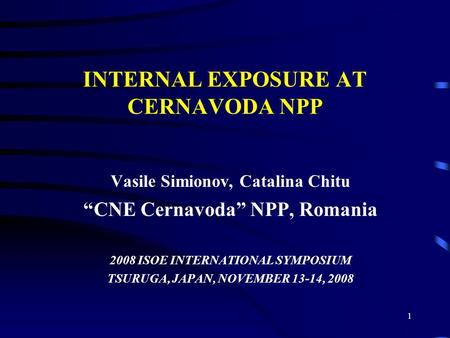 1 INTERNAL EXPOSURE AT CERNAVODA NPP Vasile Simionov, Catalina Chitu “CNE Cernavoda” NPP, Romania 2008 ISOE INTERNATIONAL SYMPOSIUM TSURUGA, JAPAN, NOVEMBER.