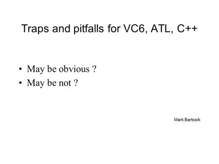 Traps and pitfalls for VC6, ATL, C++ May be obvious ? May be not ? Mark Bartosik.