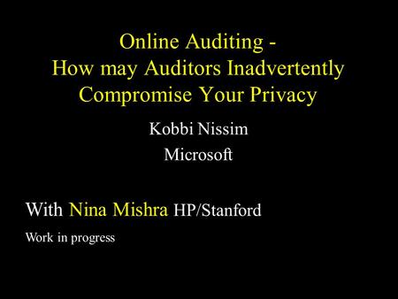 Online Auditing - How may Auditors Inadvertently Compromise Your Privacy Kobbi Nissim Microsoft With Nina Mishra HP/Stanford Work in progress.