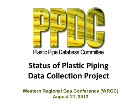 Status of Plastic Piping Data Collection Project Western Regional Gas Conference (WRGC) August 21, 2012.