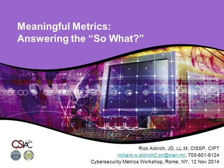 Meaningful Metrics: Answering the “So What?” Rick Aldrich, JD, LL.M, CISSP, CIPT 703-601-6124.