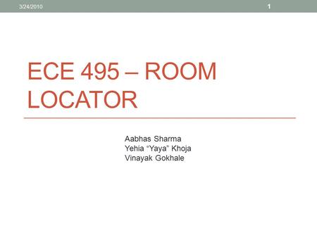 ECE 495 – ROOM LOCATOR Aabhas Sharma Yehia “Yaya” Khoja Vinayak Gokhale 3/24/2010 1.