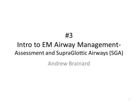 #3 Intro to EM Airway Management- Assessment and SupraGlottic Airways (SGA) Andrew Brainard 1.