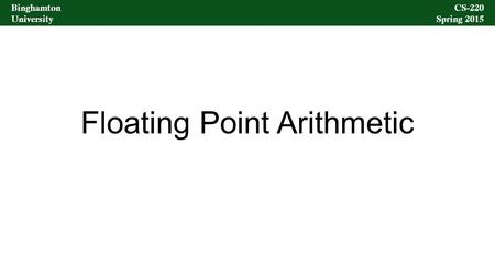 Binghamton University CS-220 Spring 2015 Binghamton University CS-220 Spring 2015 Floating Point Arithmetic.