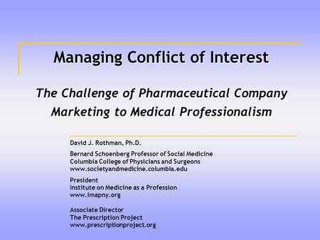 Managing Conflict of Interest The Challenge of Pharmaceutical Company Marketing to Medical Professionalism David J. Rothman, Ph.D. Bernard Schoenberg Professor.