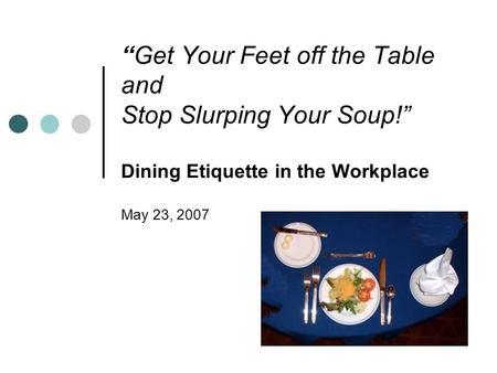 “Get Your Feet off the Table and Stop Slurping Your Soup!” Dining Etiquette in the Workplace May 23, 2007.