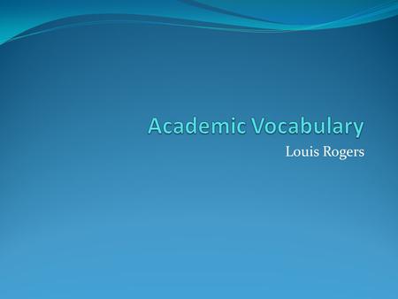 Academic Vocabulary Louis Rogers.