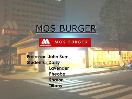 MOS BURGER Professor: John Sum Students: Daisy Lavender Pheobe Sharon Tiffany.