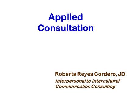 Applied Consultation Roberta Reyes Cordero, JD Interpersonal to Intercultural Communication Consulting.