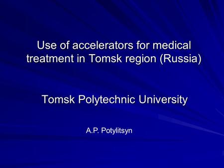 Use of accelerators for medical treatment in Tomsk region (Russia) Tomsk Polytechnic University A.P. Potylitsyn.