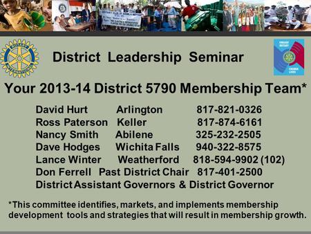 Your 2013-14 District 5790 Membership Team* David Hurt Arlington 817-821-0326 Ross Paterson Keller 817-874-6161 Nancy Smith Abilene 325-232-2505 Dave Hodges.