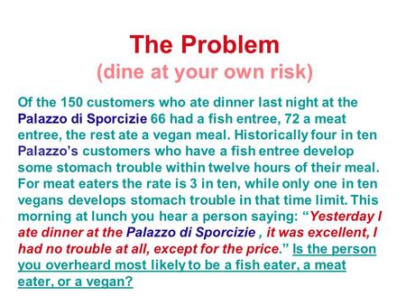 The Problem (dine at your own risk) Of the 150 customers who ate dinner last night at the Palazzo di Sporcizie 66 had a fish entree, 72 a meat entree,