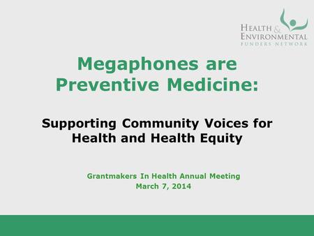 Megaphones are Preventive Medicine: Supporting Community Voices for Health and Health Equity Grantmakers In Health Annual Meeting March 7, 2014.