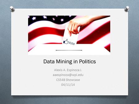 Data Mining in Politics Alexis A. Espinoza J. CS548 Showcase 04/11/14.