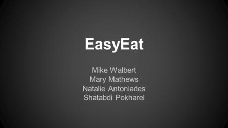 EasyEat Mike Walbert Mary Mathews Natalie Antoniades Shatabdi Pokharel.