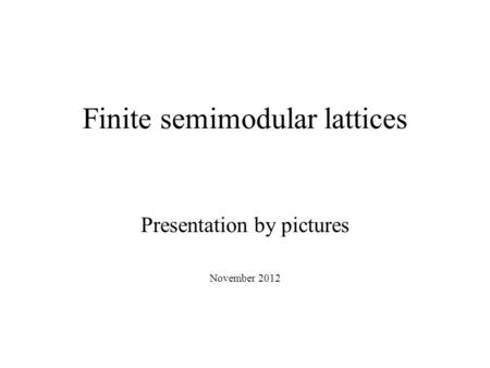 Finite semimodular lattices Presentation by pictures November 2012.