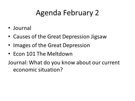 Agenda February 2 Journal Causes of the Great Depression Jigsaw Images of the Great Depression Econ 101 The Meltdown Journal: What do you know about our.