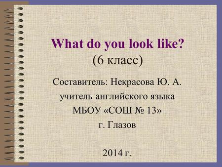 What do you look like? (6 класс) Составитель: Некрасова Ю. А. учитель английского языка МБОУ «СОШ № 13» г. Глазов 2014 г.